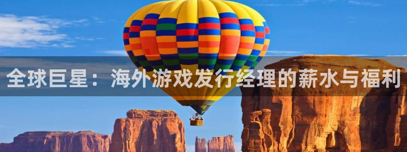 pp电子官网主营业务：全球巨星：海外游戏发行经理的薪水与福利