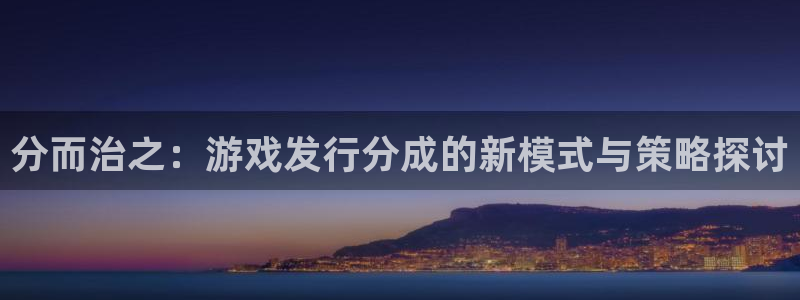 pp电子官网的奇趣腾讯是真的吗还是假的：分而治之：游戏发行分成的新模式与策略探讨