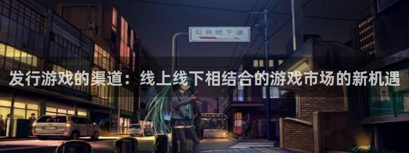 pp电子官网注册方法有哪些软件：发行游戏的渠道：线上线下相结合的游戏市场的新机遇