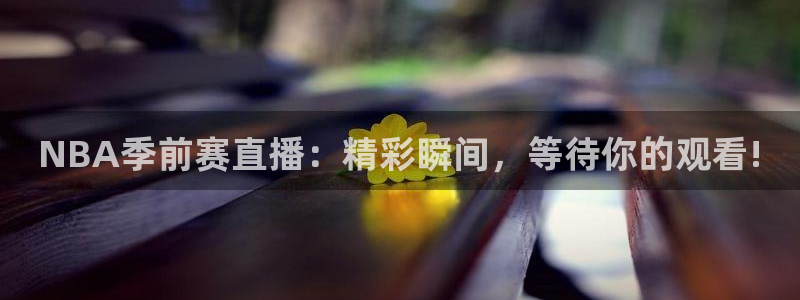 飞速nba直播：NBA季前赛直播：精彩瞬间，等待你的观看!